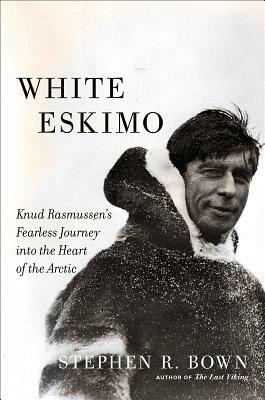 White Eskimo: Knud Rasmussen's Fearless Journey Into the Heart of the Arctic by Stephen R. Bown
