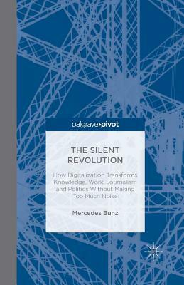 The Silent Revolution: How Digitalization Transforms Knowledge, Work, Journalism and Politics Without Making Too Much Noise by M. Bunz