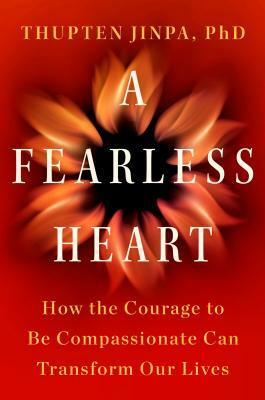 A Fearless Heart: How the Courage to Be Compassionate Can Transform Our Lives by Thupten Jinpa
