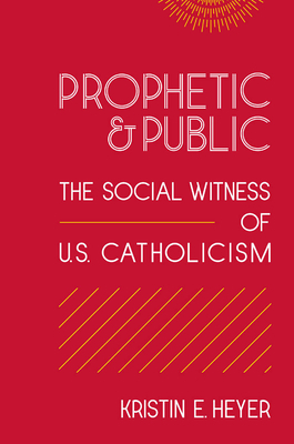 Prophetic and Public: The Social Witness of U.S. Catholicism by Kristin E. Heyer