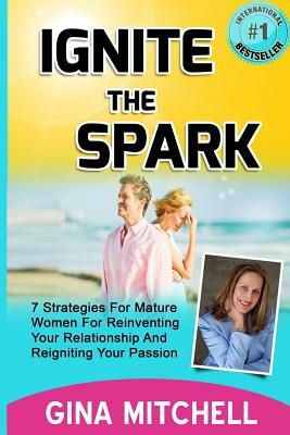 Ignite The Spark: 7 Strategies For Mature Women For Reinventing Your Relationship and Reigniting Your Passion by Gina Mitchell