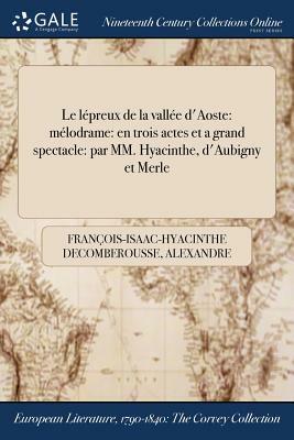 Le Lepreux de la Vallee D'Aoste: Melodrame: En Trois Actes Et a Grand Spectacle: Par MM. Hyacinthe, D'Aubigny Et Merle by Alexandre Piccinni, Francois-Isaac-Hyacinthe Decomberousse