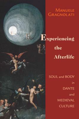 Experiencing the Afterlife: Soul and Body in Dante and Medieval Culture by Manuele Gragnolati