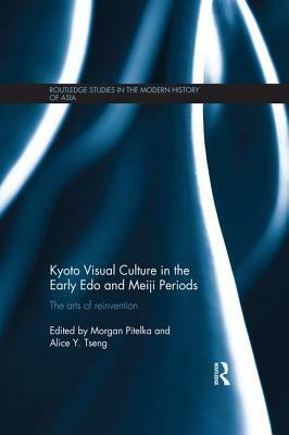 Kyoto Visual Culture in the Early Edo and Meiji Periods: The arts of reinvention by 