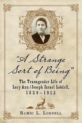 "a Strange Sort of Being": The Transgender Life of Lucy Ann / Joseph Israel Lobdell, 1829-1912 by Bambi L. Lobdell