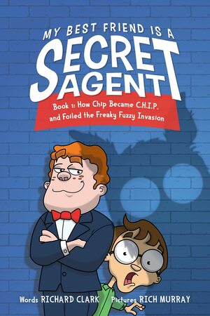 My Best Friend Is a Secret Agent: How Chip became C.H.I.P. and Foiled the Freaky Fuzzy Invasion by Rich Murray, Richard Clark
