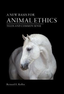A New Basis for Animal Ethics: Telos and Common Sense by Bernard E. Rollin