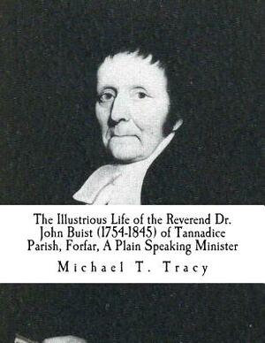 The Illustrious Life of the Reverend Dr. John Buist (1754-1845): of Tannadice Parish, Forfar, A Plain Speaking Minister by Michael T. Tracy