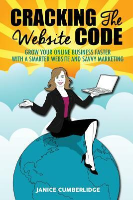 Cracking The Website Code: Grow Your Online Business Faster With A Smarter Website And Savvy Marketing by Janice Cumberlidge