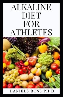 Alkaline Diet for Athletes: Everything You Need to Know on Adopting Alkaline Diet for Enhance Performane and Energy by Daniels Ross Ph. D.