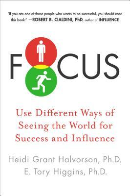 Focus: Use Different Ways of Seeing the World for Success and Influence by Heidi Grant Halvorson, E. Tory Higgins