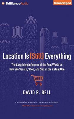 Location Is (Still) Everything: The Surprising Influence of the Real World on How We Search, Shop, and Sell in the Virtual One by David R. Bell