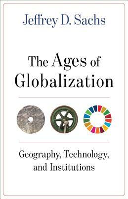 The Ages of Globalization: Geography, Technology, and Institutions by Jeffrey D. Sachs