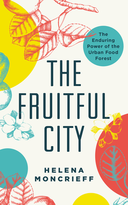 The Fruitful City: The Enduring Power of the Urban Food Forest by Helena Moncrieff