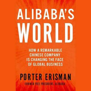 Alibaba's World: How a Remarkable Chinese Company Is Changing the Face of Global Business by Porter Erisman