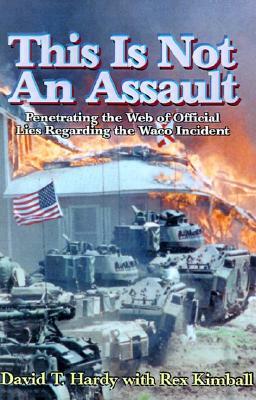 This is Not an Assault: Penetrating the Web of Official Lies Regarding the Waco Incident by David T. Hardy