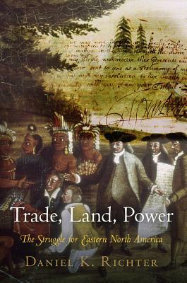 Trade, Land, Power: The Struggle for Eastern North America by Daniel K. Richter
