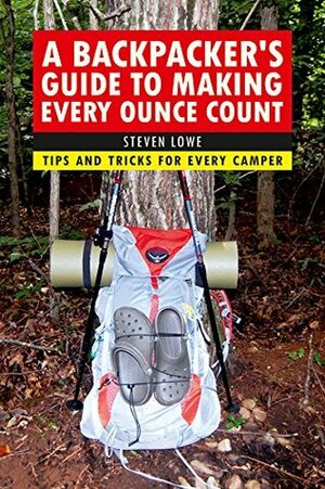 A Backpacker's Guide to Making Every Ounce Count: Tips and Tricks for Every Hike by Steven Lowe