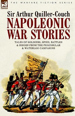 Napoleonic War Stories - Tales of Soldiers, Spies, Battles & Sieges from the Peninsular & Waterloo Campaigns by Sir Arthur Quiller-Couch