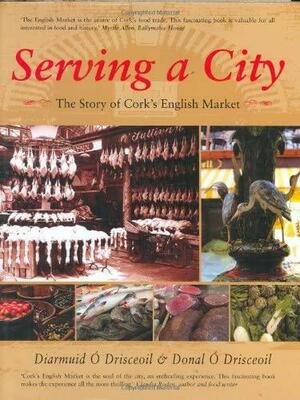 Serving a City: The Story of Cork's English Market by Diarmuid Ó Drisceoil, Donal Ó Drisceoil