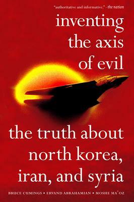 Inventing the Axis of Evil: The Truth about North Korea, Iran, and Syria /]cbruce Cumings, Ervand Abrahamian, Moshe Maoz by Moshe Ma'oz, Ervand Abrahamian, Bruce Cumings
