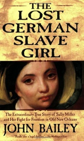 The Lost German Slave Girl: The Extraordinary True Story of Sally Miller and Her Fight for Freedom in Old New Orleans by John Bailey