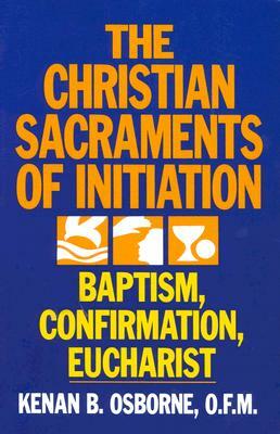 The Christian Sacraments of Initiation: Baptism, Confirmation, Eucharist by Kenan B. Osborne