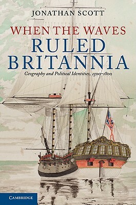 When the Waves Ruled Britannia: Geography and Political Identities, 1500-1800 by Jonathan Scott