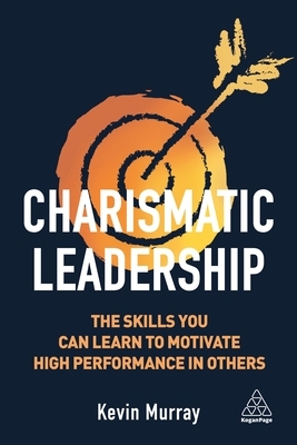 Charismatic Leadership: The Skills You Can Learn to Motivate High Performance in Others by Kevin Murray
