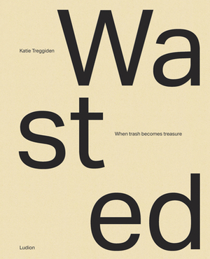 Wasted: When Trash Becomes Treasure by Katie Treggiden