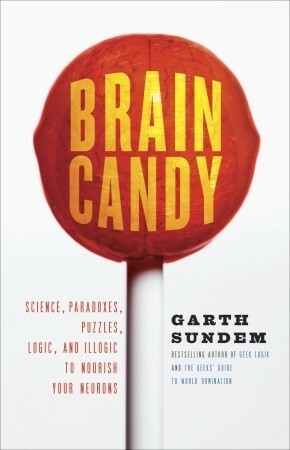 Brain Candy: Science, Paradoxes, Puzzles, Logic, and Illogic to Nourish Your Neurons by Garth Sundem