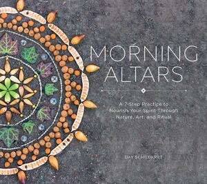 Morning Altars: A 7-Step Practice to Nourish Your Spirit through Nature, Art, and Ritual by Day Schildkret, Day Schildkret