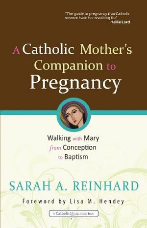 A Catholic Mother's Companion to Pregnancy: Walking with Mary from Conception to Baptism (CatholicMom.com Book) by Lisa M. Hendey, Sarah A. Reinhard