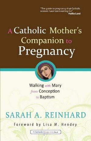 A Catholic Mother's Companion to Pregnancy: Walking with Mary from Conception to Baptism (CatholicMom.com Book) by Sarah A. Reinhard, Lisa M. Hendey