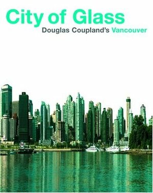 City of Glass: Douglas Coupland's Vancouver by Douglas Coupland