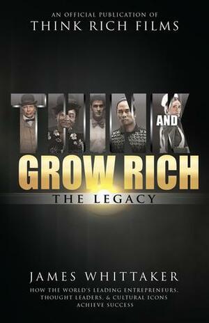 Think and Grow Rich: The Legacy: How the World's Leading Entrepreneurs, Thought Leaders,Cultural Icons Achieve Success by James Whittaker