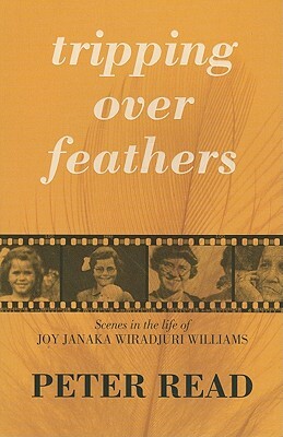 Tripping Over Feathers: Scenes in the Life of Joy Janaka Wiradjuri Williams: A Narrative of the Stolen Generations by Peter Read