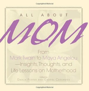 All About Mom: From Mark Twain to Maya Angelou--Insights, Thoughts, And Life Lessons on Motherhood by Dahlia Porter