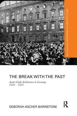 The Break with the Past: Avant-Garde Architecture in Germany, 1910 - 1925 by Deborah Ascher Barnstone