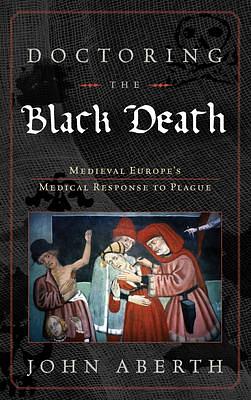 Doctoring the Black Death: Medieval Europe's Medical Response to Plague by John Aberth, John Aberth