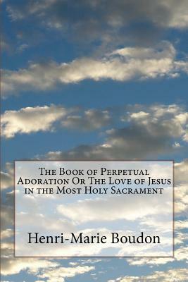 The Book of Perpetual Adoration Or The Love of Jesus in the Most Holy Sacrament by Henri-Marie Boudon