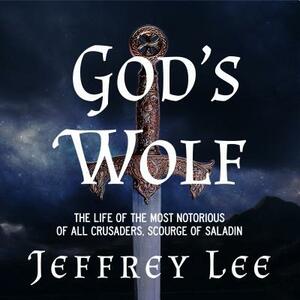 God's Wolf: The Life of the Most Notorious of All Crusaders, Scourge of Saladin by Jeffrey Lee