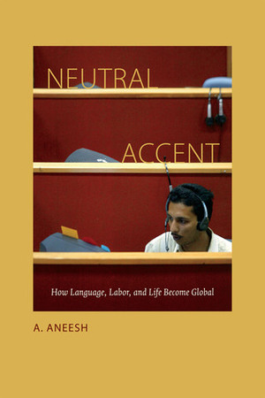 Neutral Accent: How Language, Labor, and Life Become Global by A. Aneesh