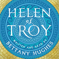 Helen of Troy: Goddess, Princess, Whore by Bettany Hughes