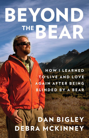 Beyond the Bear: How I Learned to Live and Love Again after Being Blinded by a Bear by Debra McKinney, Dan Bigley