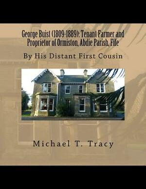 George Buist (1809-1889): Tenant Farmer and Proprietor of Ormiston, Abdie Parish, Fife: By His Distant First Cousin by Michael T. Tracy