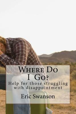 Where Do I Go?: Help for those struggling with disappointment by Eric Swanson