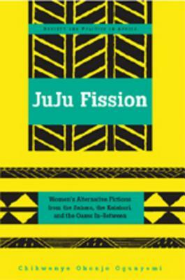 Juju Fission: Women's Alternative Fictions from the Sahara, the Kalahari, and the Oases In-Between by Chikwenye Okonjo Ogunyemi