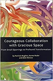 Courageous Collaboration with Gracious Space: From Small Openings to Profound Transformation by Karma Ruder, Dale Nienow, Patricia Hughes