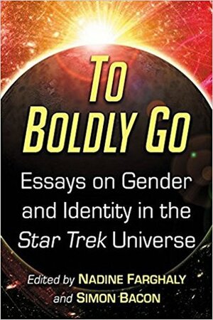 To Boldly Go: Essays on Gender and Identity in the Star Trek Universe by Nadine Farghaly, Simon Bacon